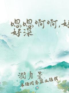 嗯嗯啊啊,好大好深