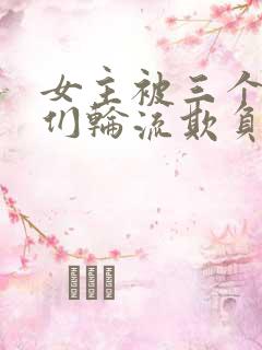 女主被三个男人们轮流欺负的小说