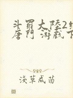 斗罗大陆2绝世唐门 游戏下载