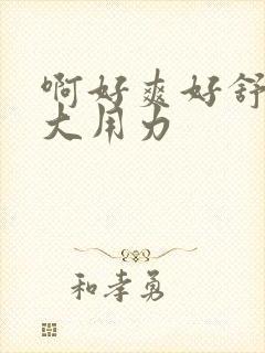 啊好爽好舒服好大用力