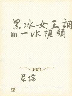 黑冰女王调教男m一vk视频