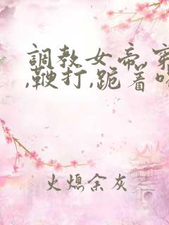 调教女帝,穿乳,鞭打,跪着喝尿