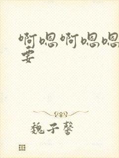 啊嗯啊嗯嗯啊不要