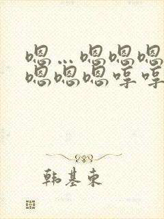 嗯…嗯嗯嗯嗯嗯嗯嗯嗯哼哼哼哼哼