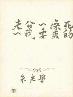 老公～操死我吧～我要爽的喷水了