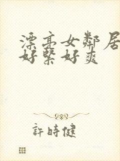 漂亮女邻居夹得好紧好爽