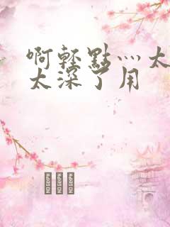 啊轻点灬太粗嗯太深了用