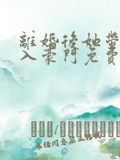 离婚后她带崽嫁入豪门免费阅读全文
