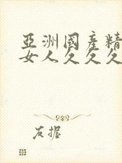 亚洲国产精品之女人久久久