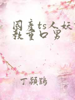 国产ts人妖调教重口男