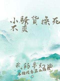 小骚货操死你爽不爽