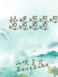 舔吧嗯嗯嗯嗯嗯嗯嗯嗯嗯