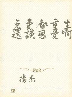 免费都重生了谁还谈恋爱啊小说