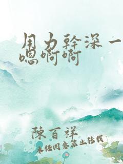 用力干深一点嗯嗯啊啊