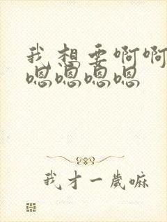 我想要啊啊啊啊嗯嗯嗯嗯