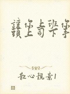 让你上班你对顶头上司下手