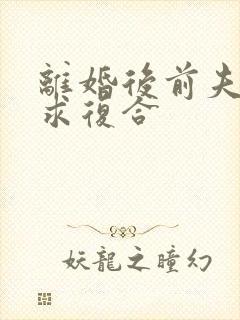 离婚后前夫跪着求复合