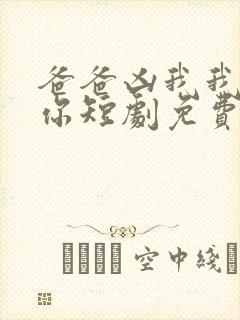 爸爸凶我我也爱你短剧免费观看全集高清