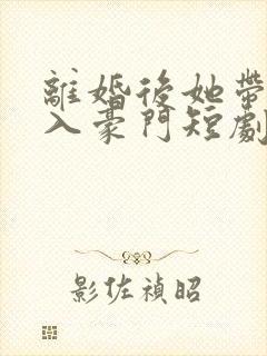 离婚后她带崽嫁入豪门短剧林梦