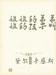 姐姐的弟弟叫姐姐的孩子叫什么