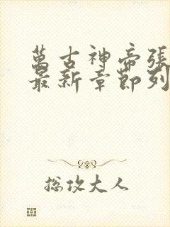 万古神帝张若尘最新章节列