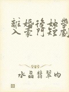 离婚后她带崽嫁入豪门短剧全集免费版