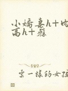 小娇妻h+肉+高h+瘾