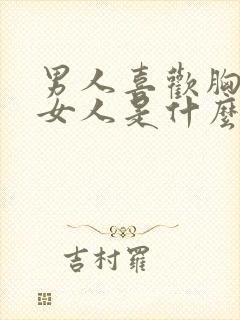 男人喜欢胸大的女人是什么心理原因