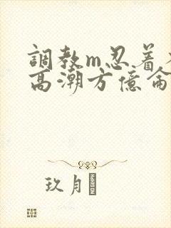 调教m忍着不许高潮方亿仑