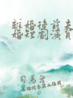 离婚后前夫求复婚短剧演员表