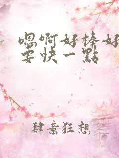 嗯啊好棒好爽还要快一点