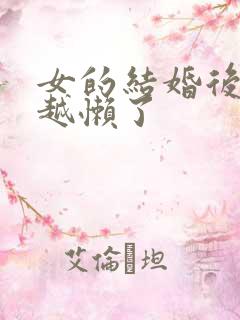 女的结婚后越来越懒了