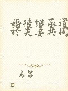 婚后继承遗产属于夫妻共同财产