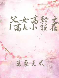 父女高干文1v1高h小说在线免费观看