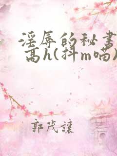 淫辱的秘书调教 高h(抖m喵)_