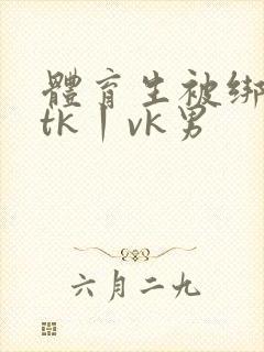 体育生被绑全身tk丨vk男