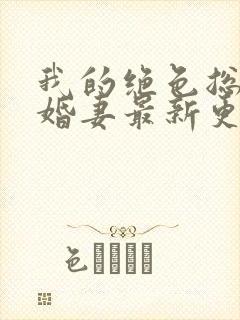 我的绝色总裁未婚妻最新更新