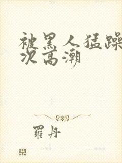 被黑人猛躁10次高潮