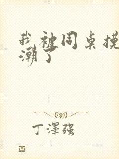 我被同桌摸的高潮了