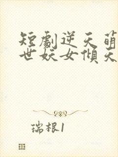 短剧逆天萌兽绝世妖女倾天下