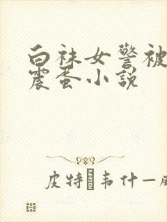 白袜女警被绑用震蛋小说