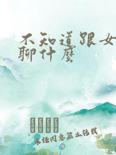 不知道跟女朋友聊什么