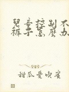 儿童控制不住尿裤子怎么办