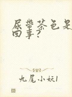 尿带茶色是怎么回事?