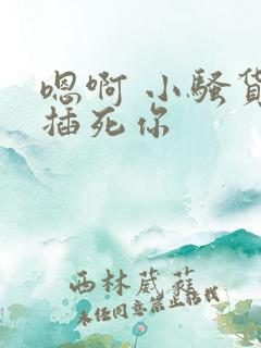 嗯啊 小骚货 插死你