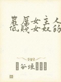 严厉女主人调教低贱女奴的视频vk