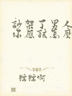 吵架了男人不理你应该怎么做