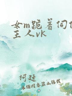 女m跪着伺候女主人vk