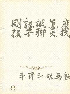 刚认识怎么和女孩子聊天找话题