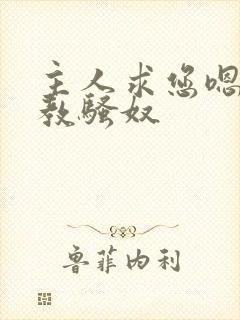 主人求您嗯嗯调教骚奴